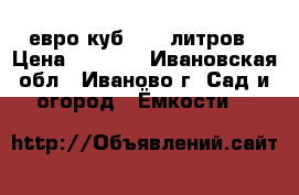 евро куб  1000литров › Цена ­ 1 500 - Ивановская обл., Иваново г. Сад и огород » Ёмкости   